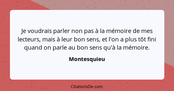 Je voudrais parler non pas à la mémoire de mes lecteurs, mais à leur bon sens, et l'on a plus tôt fini quand on parle au bon sens qu'à l... - Montesquieu