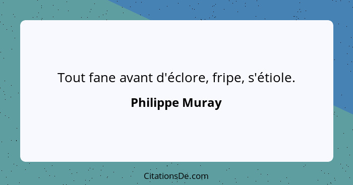 Tout fane avant d'éclore, fripe, s'étiole.... - Philippe Muray