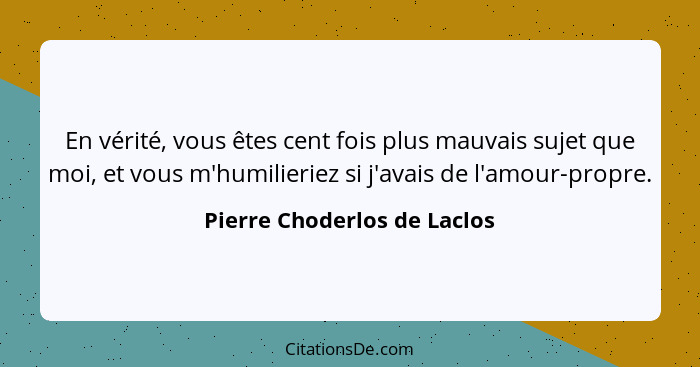 En vérité, vous êtes cent fois plus mauvais sujet que moi, et vous m'humilieriez si j'avais de l'amour-propre.... - Pierre Choderlos de Laclos