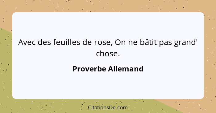 Avec des feuilles de rose, On ne bâtit pas grand' chose.... - Proverbe Allemand