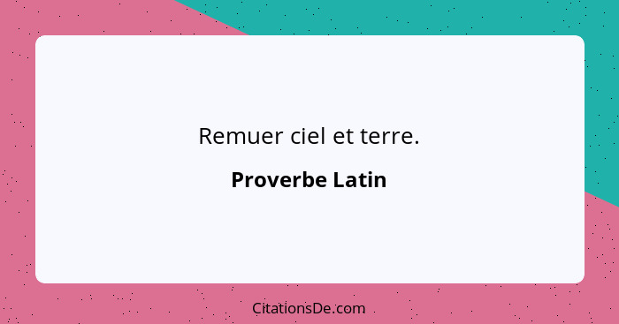 Remuer ciel et terre.... - Proverbe Latin