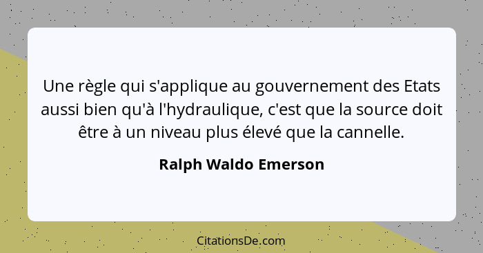 Une règle qui s'applique au gouvernement des Etats aussi bien qu'à l'hydraulique, c'est que la source doit être à un niveau plus... - Ralph Waldo Emerson