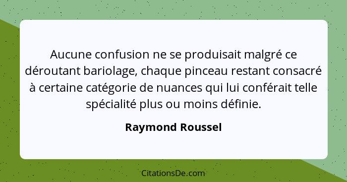 Aucune confusion ne se produisait malgré ce déroutant bariolage, chaque pinceau restant consacré à certaine catégorie de nuances qui... - Raymond Roussel