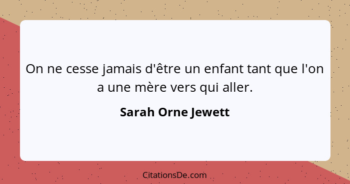 On ne cesse jamais d'être un enfant tant que l'on a une mère vers qui aller.... - Sarah Orne Jewett