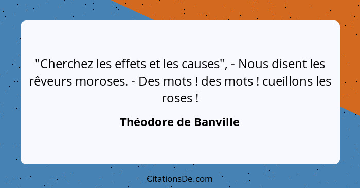 "Cherchez les effets et les causes", - Nous disent les rêveurs moroses. - Des mots ! des mots ! cueillons les roses&n... - Théodore de Banville