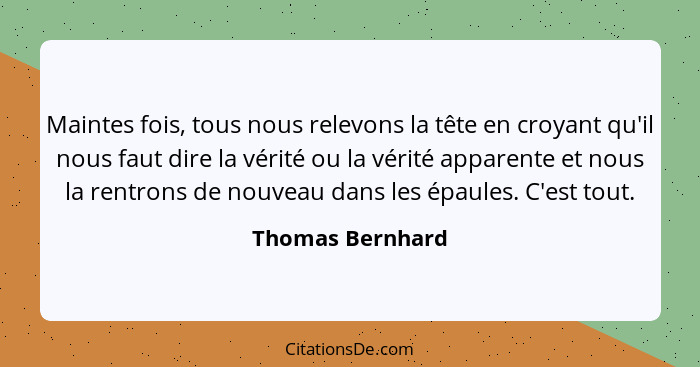 Maintes fois, tous nous relevons la tête en croyant qu'il nous faut dire la vérité ou la vérité apparente et nous la rentrons de nou... - Thomas Bernhard