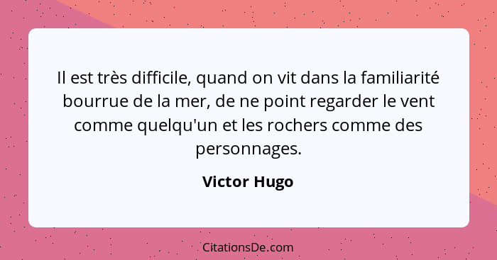 Il est très difficile, quand on vit dans la familiarité bourrue de la mer, de ne point regarder le vent comme quelqu'un et les rochers c... - Victor Hugo