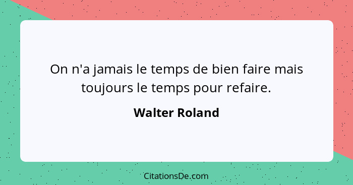 On n'a jamais le temps de bien faire mais toujours le temps pour refaire.... - Walter Roland