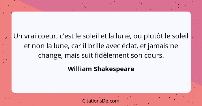 Un vrai coeur, c'est le soleil et la lune, ou plutôt le soleil et non la lune, car il brille avec éclat, et jamais ne change, ma... - William Shakespeare