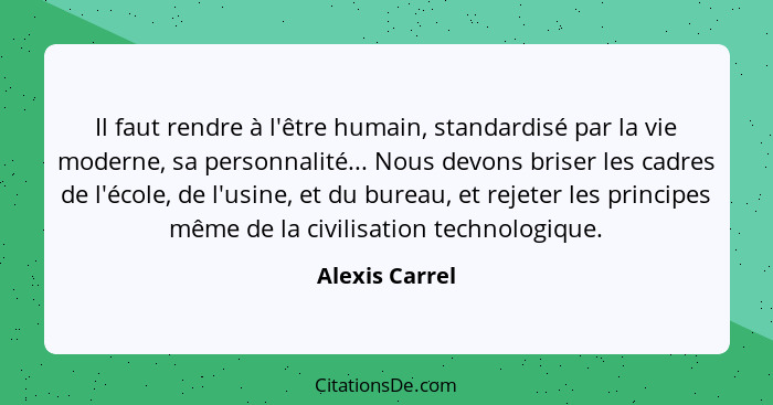 Il faut rendre à l'être humain, standardisé par la vie moderne, sa personnalité... Nous devons briser les cadres de l'école, de l'usin... - Alexis Carrel