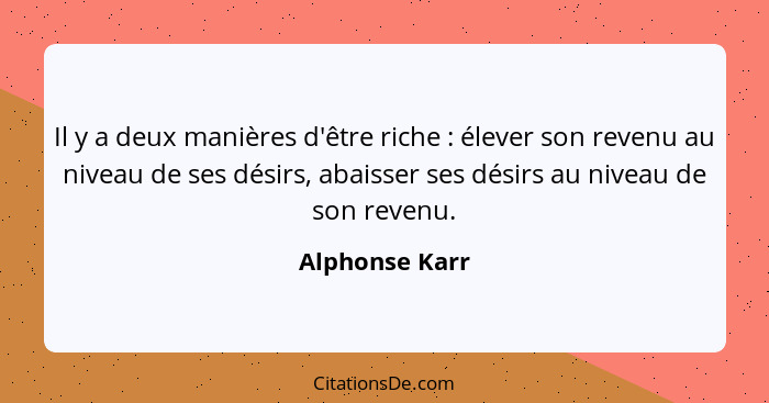 Il y a deux manières d'être riche : élever son revenu au niveau de ses désirs, abaisser ses désirs au niveau de son revenu.... - Alphonse Karr