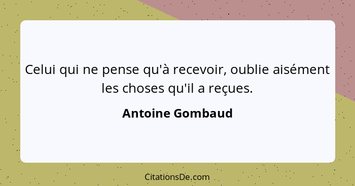 Celui qui ne pense qu'à recevoir, oublie aisément les choses qu'il a reçues.... - Antoine Gombaud