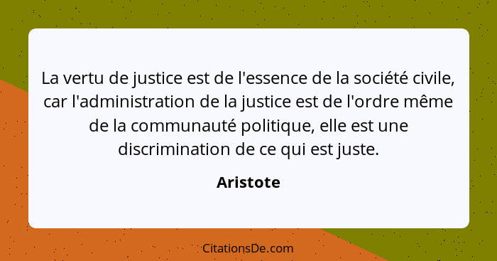 La vertu de justice est de l'essence de la société civile, car l'administration de la justice est de l'ordre même de la communauté politiqu... - Aristote