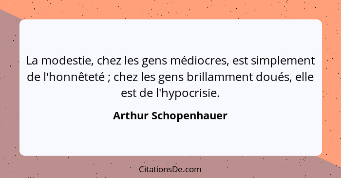 La modestie, chez les gens médiocres, est simplement de l'honnêteté ; chez les gens brillamment doués, elle est de l'hypocr... - Arthur Schopenhauer