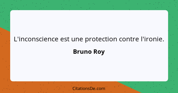 L'inconscience est une protection contre l'ironie.... - Bruno Roy
