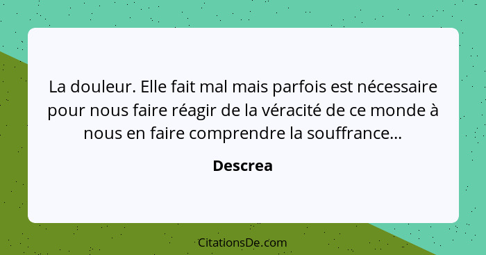 La douleur. Elle fait mal mais parfois est nécessaire pour nous faire réagir de la véracité de ce monde à nous en faire comprendre la souffr... - Descrea