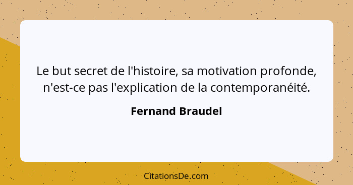 Le but secret de l'histoire, sa motivation profonde, n'est-ce pas l'explication de la contemporanéité.... - Fernand Braudel