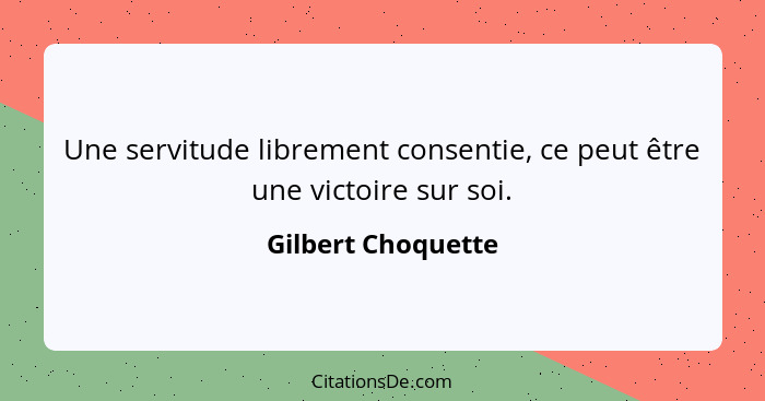 Une servitude librement consentie, ce peut être une victoire sur soi.... - Gilbert Choquette