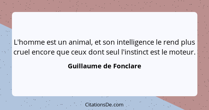 L'homme est un animal, et son intelligence le rend plus cruel encore que ceux dont seul l'instinct est le moteur.... - Guillaume de Fonclare