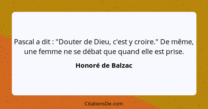 Pascal a dit : "Douter de Dieu, c'est y croire." De même, une femme ne se débat que quand elle est prise.... - Honoré de Balzac