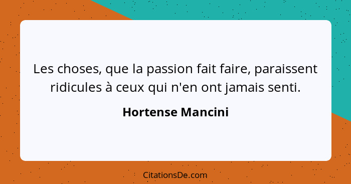 Les choses, que la passion fait faire, paraissent ridicules à ceux qui n'en ont jamais senti.... - Hortense Mancini