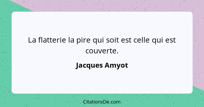 La flatterie la pire qui soit est celle qui est couverte.... - Jacques Amyot