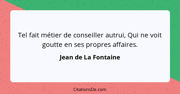 Tel fait métier de conseiller autrui, Qui ne voit goutte en ses propres affaires.... - Jean de La Fontaine