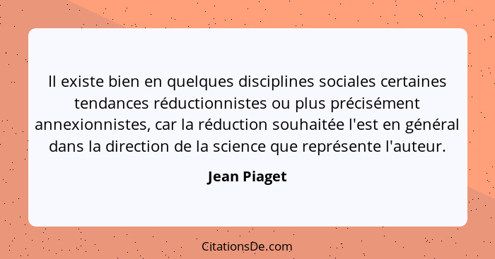 Il existe bien en quelques disciplines sociales certaines tendances réductionnistes ou plus précisément annexionnistes, car la réduction... - Jean Piaget