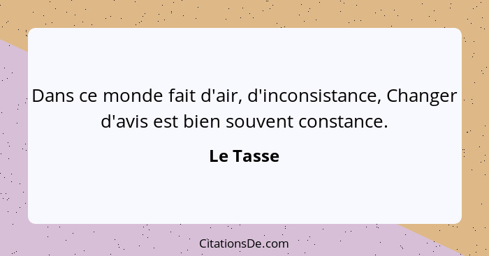 Dans ce monde fait d'air, d'inconsistance, Changer d'avis est bien souvent constance.... - Le Tasse