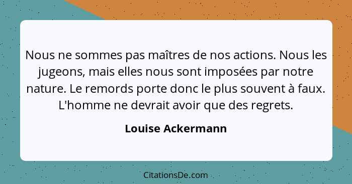 Nous ne sommes pas maîtres de nos actions. Nous les jugeons, mais elles nous sont imposées par notre nature. Le remords porte donc... - Louise Ackermann