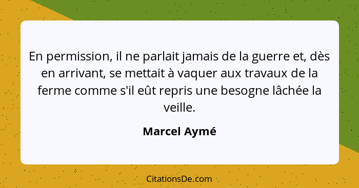 En permission, il ne parlait jamais de la guerre et, dès en arrivant, se mettait à vaquer aux travaux de la ferme comme s'il eût repris... - Marcel Aymé