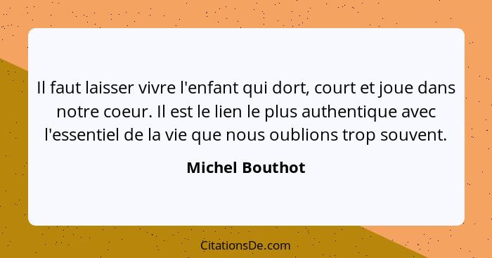 Il faut laisser vivre l'enfant qui dort, court et joue dans notre coeur. Il est le lien le plus authentique avec l'essentiel de la vi... - Michel Bouthot