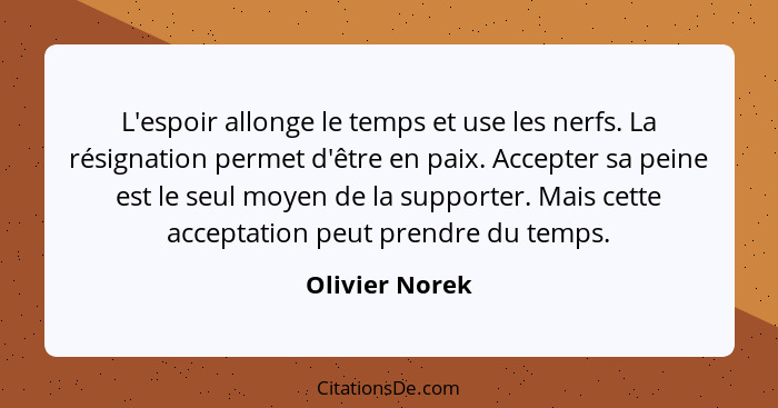 L'espoir allonge le temps et use les nerfs. La résignation permet d'être en paix. Accepter sa peine est le seul moyen de la supporter.... - Olivier Norek