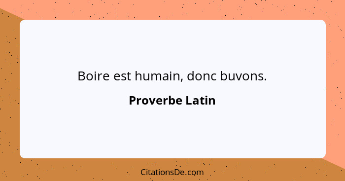 Boire est humain, donc buvons.... - Proverbe Latin