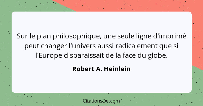 Sur le plan philosophique, une seule ligne d'imprimé peut changer l'univers aussi radicalement que si l'Europe disparaissait de l... - Robert A. Heinlein