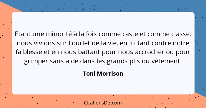 Etant une minorité à la fois comme caste et comme classe, nous vivions sur l'ourlet de la vie, en luttant contre notre faiblesse et en... - Toni Morrison