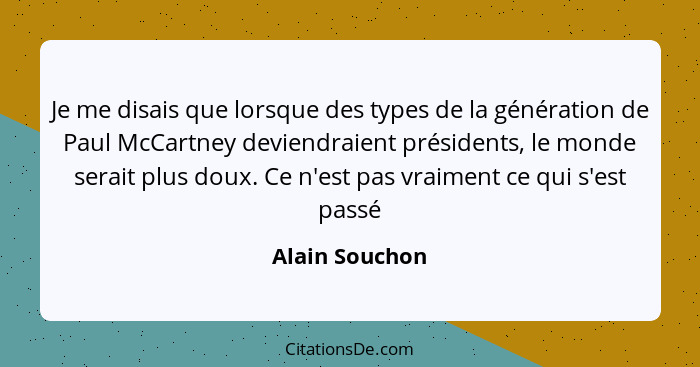 Je me disais que lorsque des types de la génération de Paul McCartney deviendraient présidents, le monde serait plus doux. Ce n'est pa... - Alain Souchon