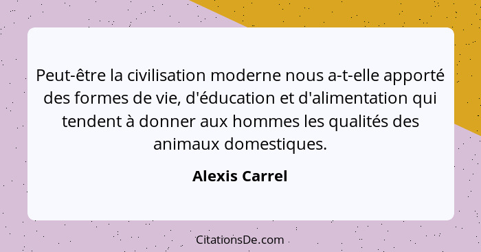 Peut-être la civilisation moderne nous a-t-elle apporté des formes de vie, d'éducation et d'alimentation qui tendent à donner aux homm... - Alexis Carrel