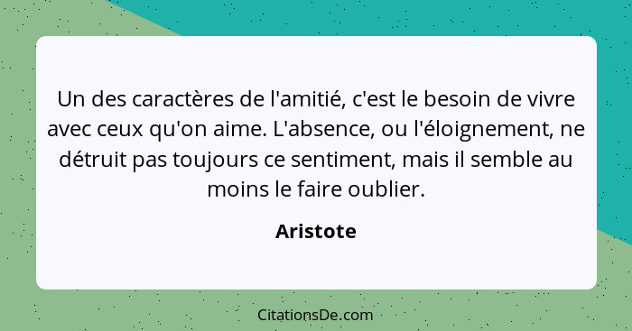 Un des caractères de l'amitié, c'est le besoin de vivre avec ceux qu'on aime. L'absence, ou l'éloignement, ne détruit pas toujours ce senti... - Aristote