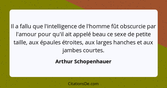 Il a fallu que l'intelligence de l'homme fût obscurcie par l'amour pour qu'il ait appelé beau ce sexe de petite taille, aux épau... - Arthur Schopenhauer