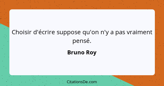 Choisir d'écrire suppose qu'on n'y a pas vraiment pensé.... - Bruno Roy