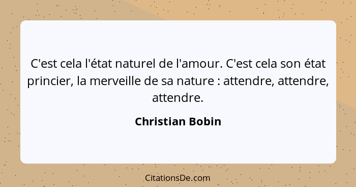 C'est cela l'état naturel de l'amour. C'est cela son état princier, la merveille de sa nature : attendre, attendre, attendre.... - Christian Bobin