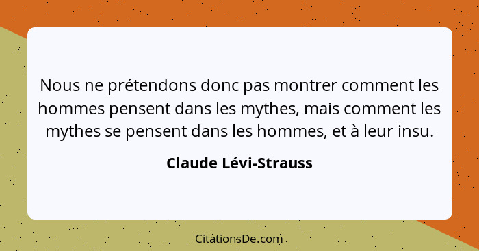 Nous ne prétendons donc pas montrer comment les hommes pensent dans les mythes, mais comment les mythes se pensent dans les homm... - Claude Lévi-Strauss