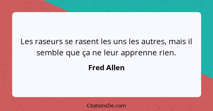 Les raseurs se rasent les uns les autres, mais il semble que ça ne leur apprenne rien.... - Fred Allen