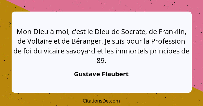 Mon Dieu à moi, c'est le Dieu de Socrate, de Franklin, de Voltaire et de Béranger. Je suis pour la Profession de foi du vicaire sav... - Gustave Flaubert