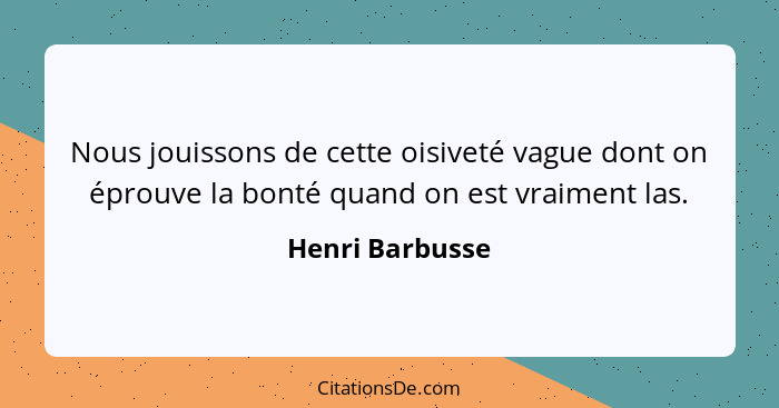 Nous jouissons de cette oisiveté vague dont on éprouve la bonté quand on est vraiment las.... - Henri Barbusse