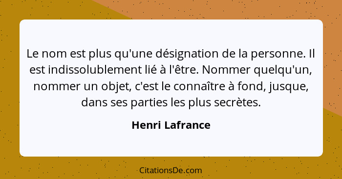 Le nom est plus qu'une désignation de la personne. Il est indissolublement lié à l'être. Nommer quelqu'un, nommer un objet, c'est le... - Henri Lafrance