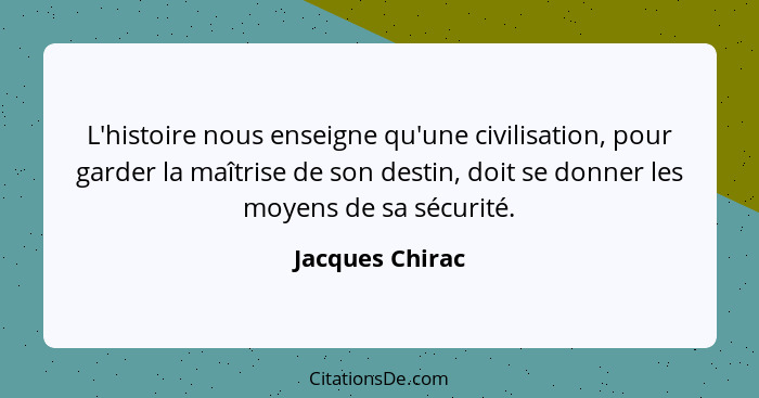 L'histoire nous enseigne qu'une civilisation, pour garder la maîtrise de son destin, doit se donner les moyens de sa sécurité.... - Jacques Chirac