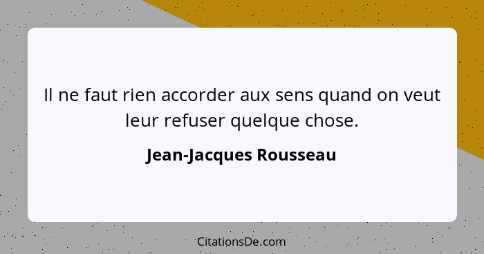 Il ne faut rien accorder aux sens quand on veut leur refuser quelque chose.... - Jean-Jacques Rousseau