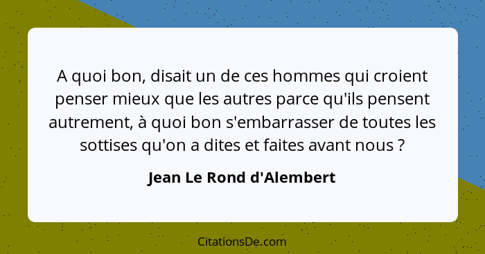 A quoi bon, disait un de ces hommes qui croient penser mieux que les autres parce qu'ils pensent autrement, à quoi bon s... - Jean Le Rond d'Alembert